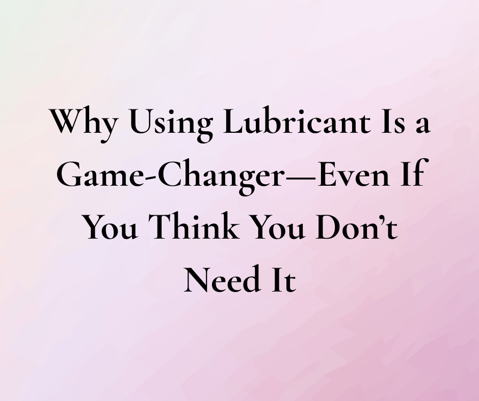 Why Using Lubricant Is a Game-Changer—Even If You Think You Don’t Need It